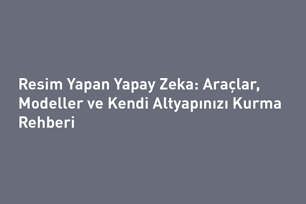 Resim Yapan Yapay Zeka: Araçlar, Modeller ve Kendi Altyapınızı Kurma Rehberi